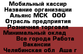 Мобильный кассир › Название организации ­ Альянс-МСК, ООО › Отрасль предприятия ­ Розничная торговля › Минимальный оклад ­ 32 000 - Все города Работа » Вакансии   . Челябинская обл.,Аша г.